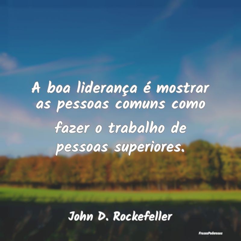 A boa liderança é mostrar as pessoas comuns como...