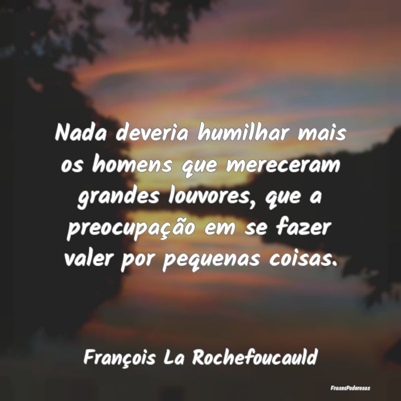 Nada deveria humilhar mais os homens que mereceram... Nada deveria humilhar mais os homens que mereceram...