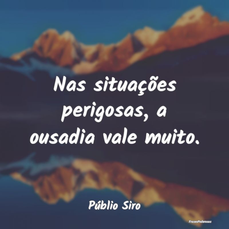 Nas situações perigosas, a ousadia vale muito....
