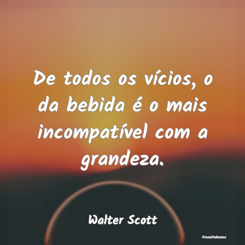 De todos os vícios, o da bebida é o mais incompa...