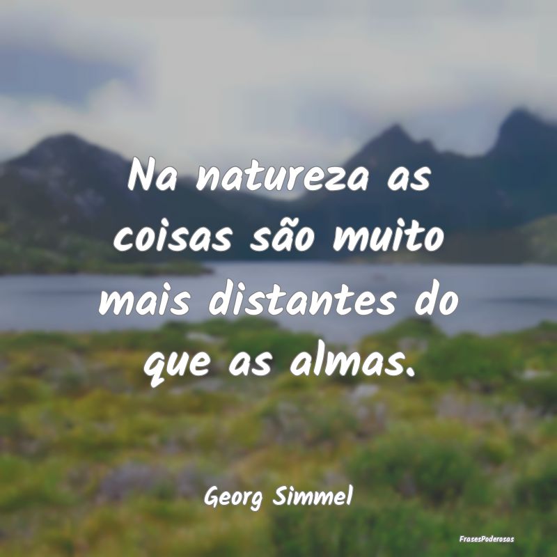 Na natureza as coisas são muito mais distantes do...