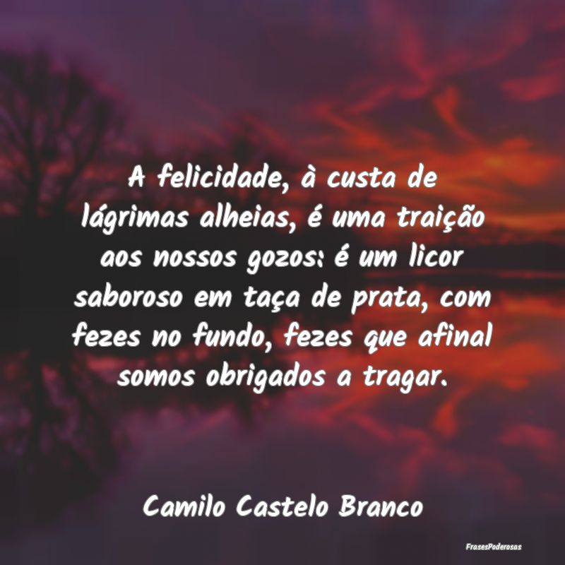 A felicidade, à custa de lágrimas alheias, é um... A felicidade, à custa de lágrimas alheias, é um...