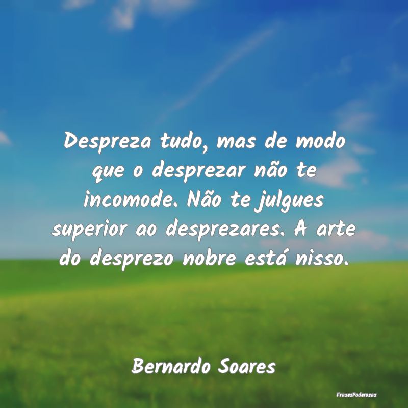 Despreza tudo, mas de modo que o desprezar não te... Despreza tudo, mas de modo que o desprezar não te...