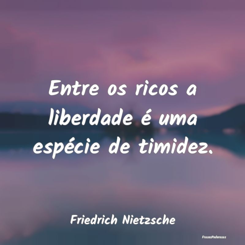Entre os ricos a liberdade é uma espécie de timi...