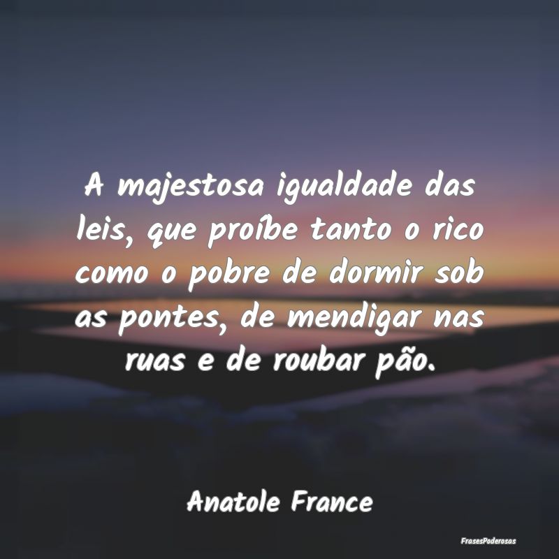 A majestosa igualdade das leis, que proíbe tanto ... A majestosa igualdade das leis, que proíbe tanto ...
