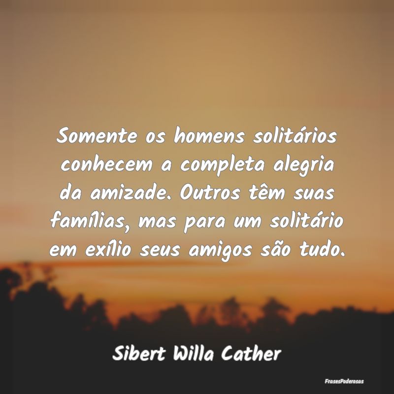 Somente os homens solitários conhecem a completa ... Somente os homens solitários conhecem a completa ...