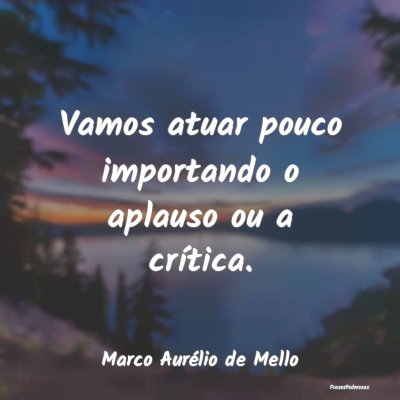 Vamos atuar pouco importando o aplauso ou a críti...