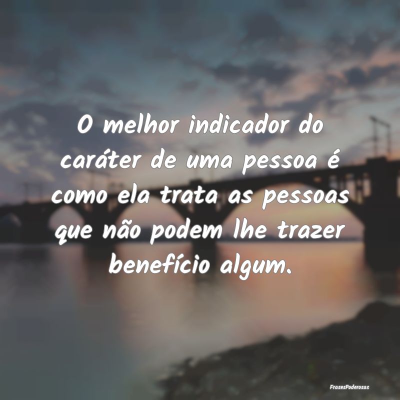 O melhor indicador do caráter de uma pessoa é co... O melhor indicador do caráter de uma pessoa é co...