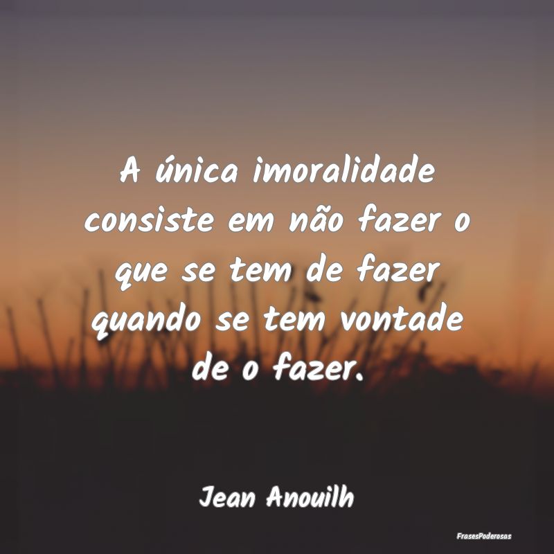 A única imoralidade consiste em não fazer o que ... A única imoralidade consiste em não fazer o que ...