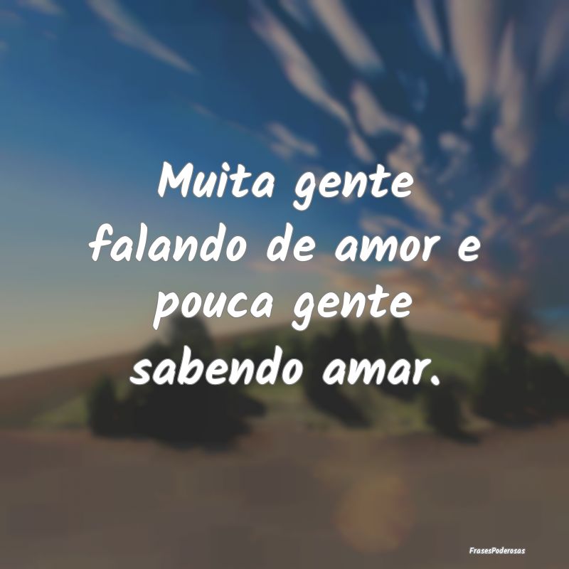 Muita gente falando de amor e pouca gente sabendo ...