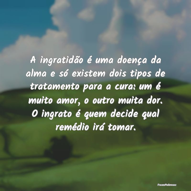 A ingratidão é uma doença da alma e só existem... A ingratidão é uma doença da alma e só existem...