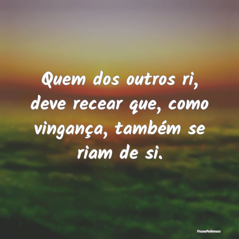 Quem dos outros ri, deve recear que, como vinganç...