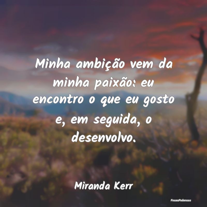 Minha ambição vem da minha paixão: eu encontro ...