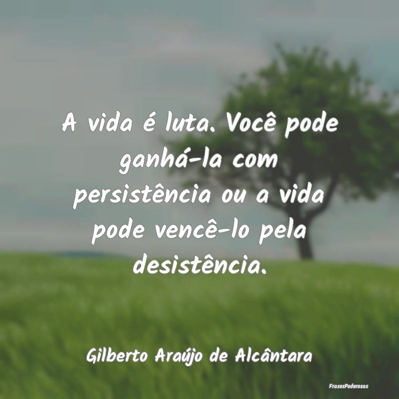 A vida é luta. Você pode ganhá-la com persistê... A vida é luta. Você pode ganhá-la com persistê...