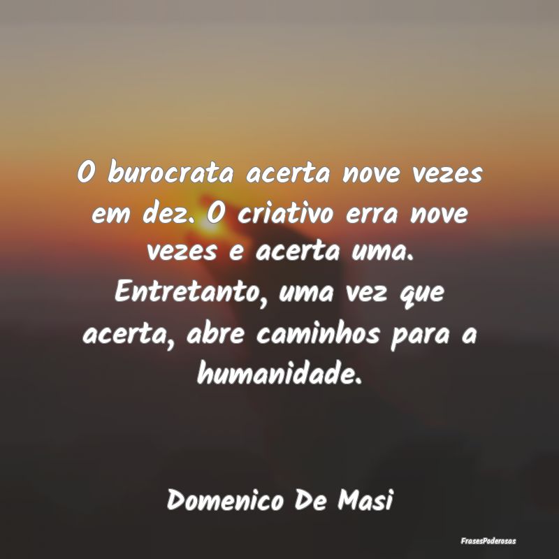 O burocrata acerta nove vezes em dez. O criativo e... O burocrata acerta nove vezes em dez. O criativo e...