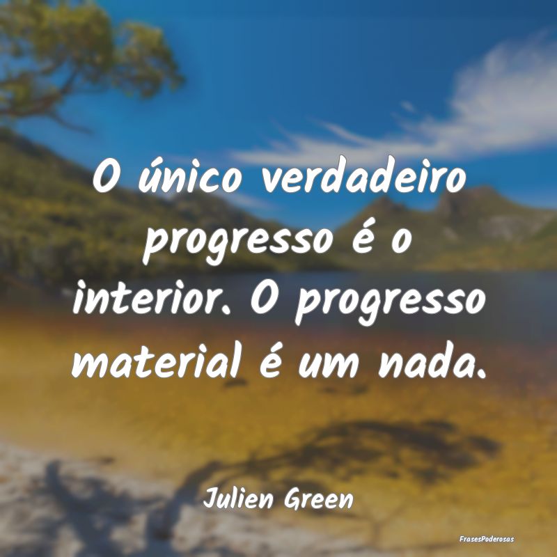 O único verdadeiro progresso é o interior. O pro...