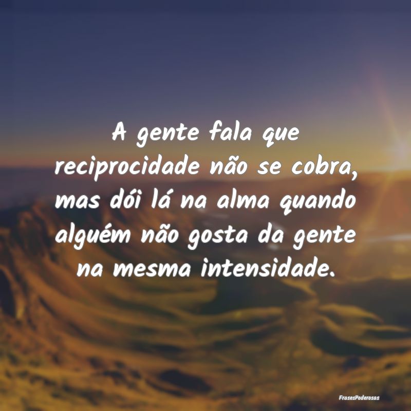 A gente fala que reciprocidade não se cobra, mas ... A gente fala que reciprocidade não se cobra, mas ...
