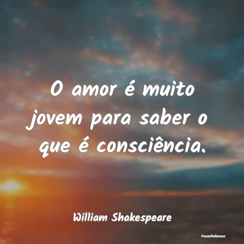 O amor é muito jovem para saber o que é consciê...