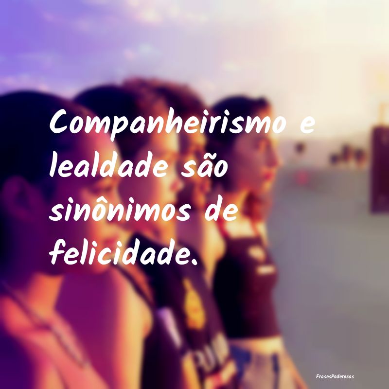 Companheirismo e lealdade são sinônimos de felic...
