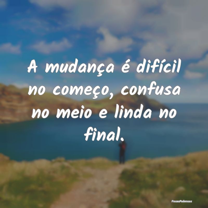 A mudança é difícil no começo, confusa no meio...