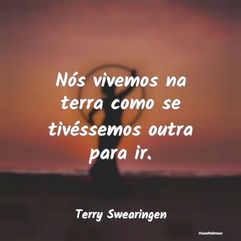 Nós vivemos na terra como se tivéssemos outra pa...