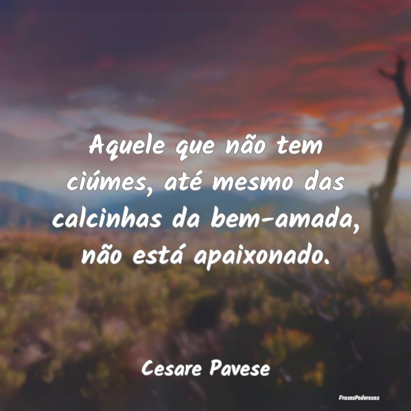 Aquele que não tem ciúmes, até mesmo das calcin...