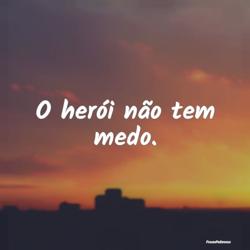O herói não tem medo.
...