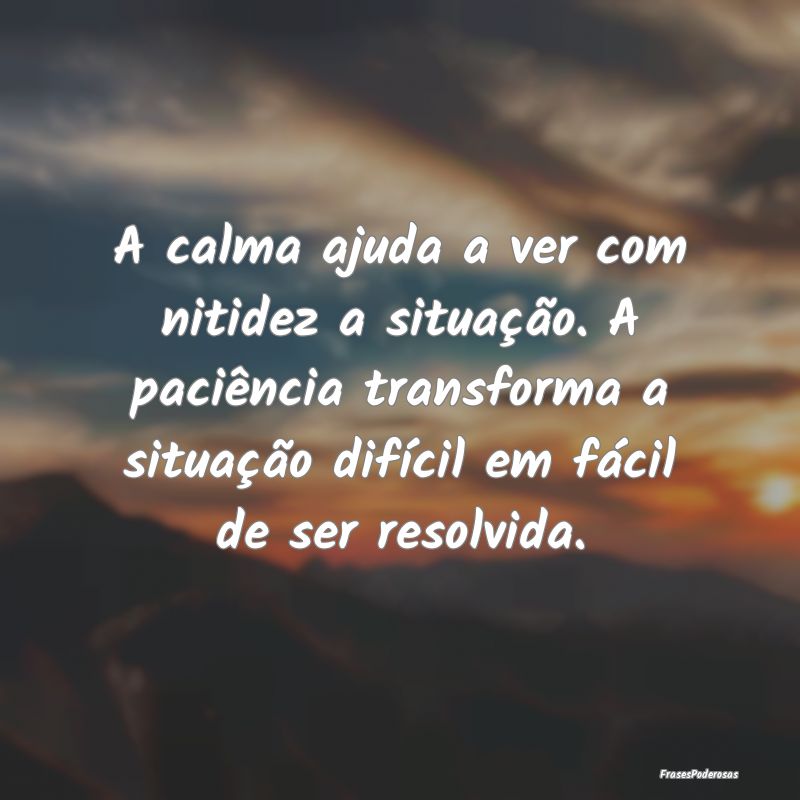 A calma ajuda a ver com nitidez a situação. A pa...