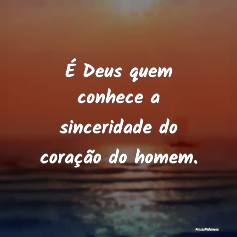 É Deus quem conhece a sinceridade do coração do...