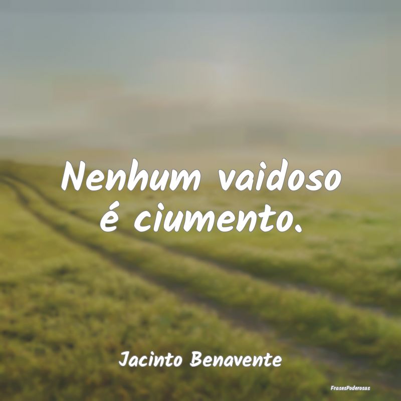 Frases de Ciumes - Nenhum vaidoso é ciumento....