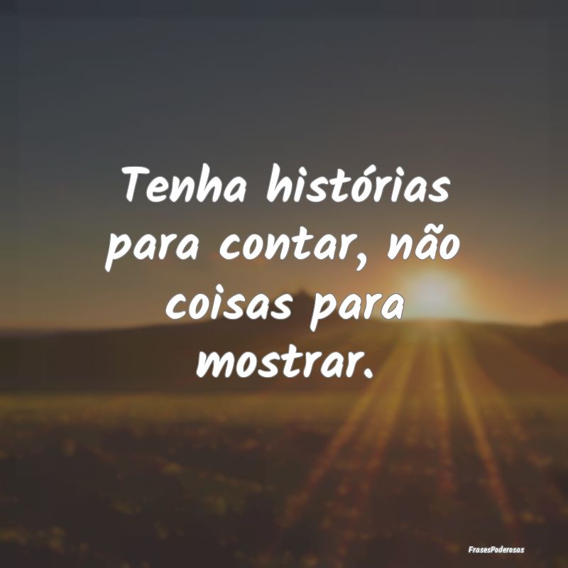 Tenha histórias para contar, não coisas para mos...