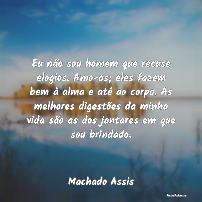 Eu não sou homem que recuse elogios. Amo-os; eles... Eu não sou homem que recuse elogios. Amo-os; eles...