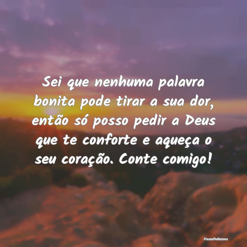 Sei que nenhuma palavra bonita pode tirar a sua do...