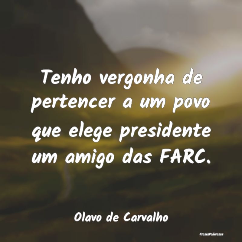 Tenho vergonha de pertencer a um povo que elege pr...