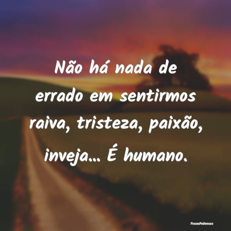 Não há nada de errado em sentirmos raiva, triste...