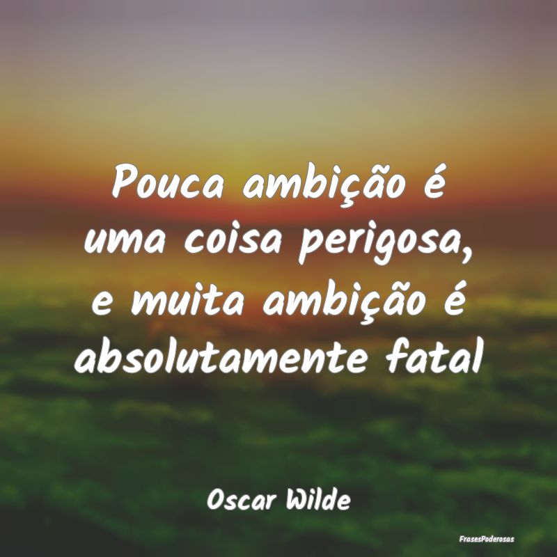 Pouca ambição é uma coisa perigosa, e muita amb...