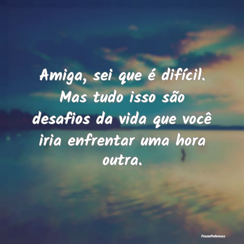 Amiga, sei que é difícil. Mas tudo isso são des...