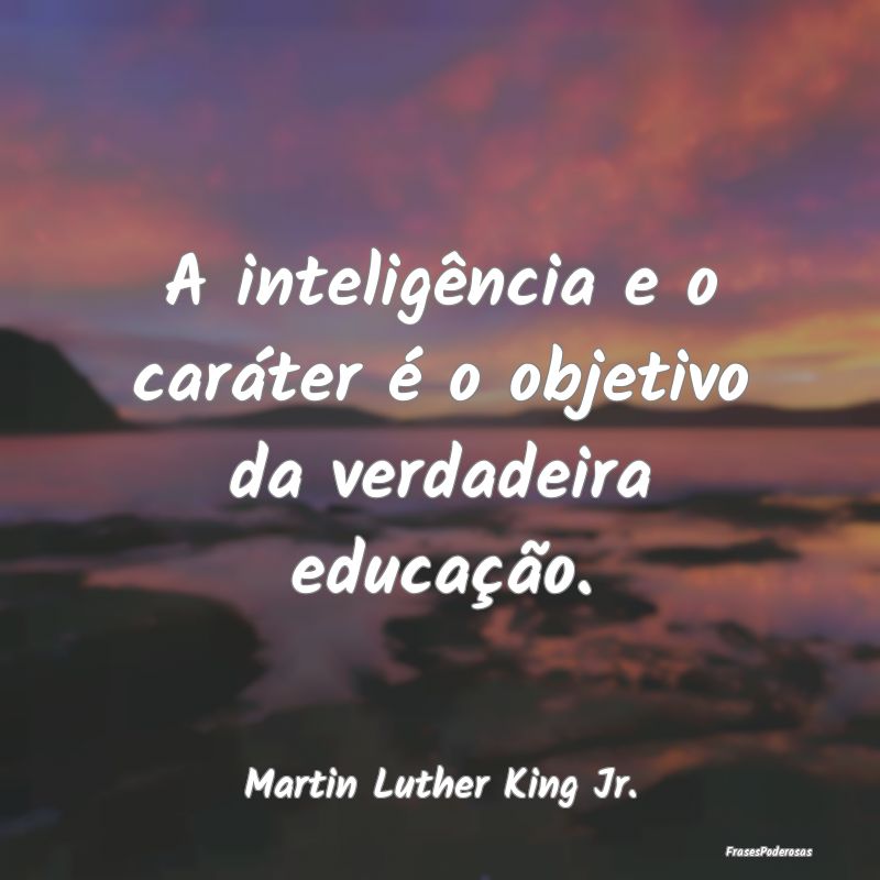 A inteligência e o caráter é o objetivo da verd...