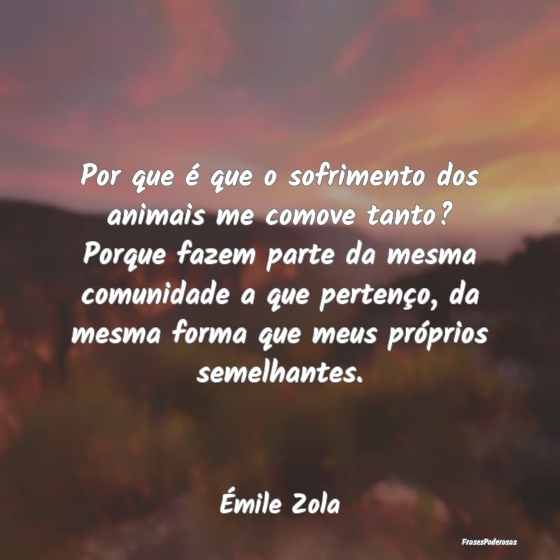Por que é que o sofrimento dos animais me comove ... Por que é que o sofrimento dos animais me comove ...