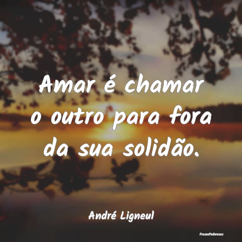 Frases de Solidão - Amar é chamar o outro para fora da sua solidão....
