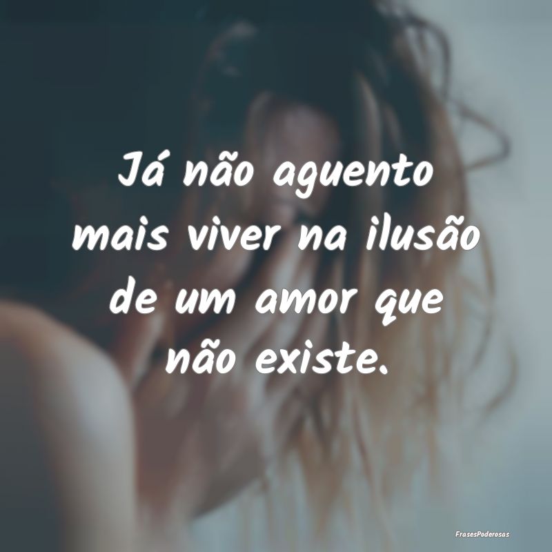 Já não aguento mais viver na ilusão de um amor ...