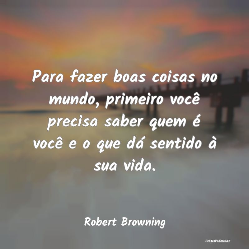 Para fazer boas coisas no mundo, primeiro você pr... Para fazer boas coisas no mundo, primeiro você pr...