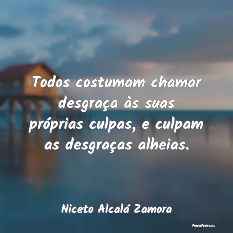 Todos costumam chamar desgraça às suas próprias...