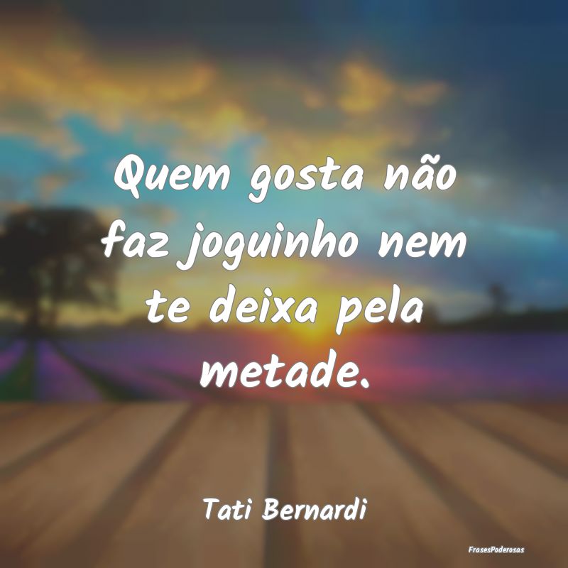 Quem gosta não faz joguinho nem te deixa pela met...