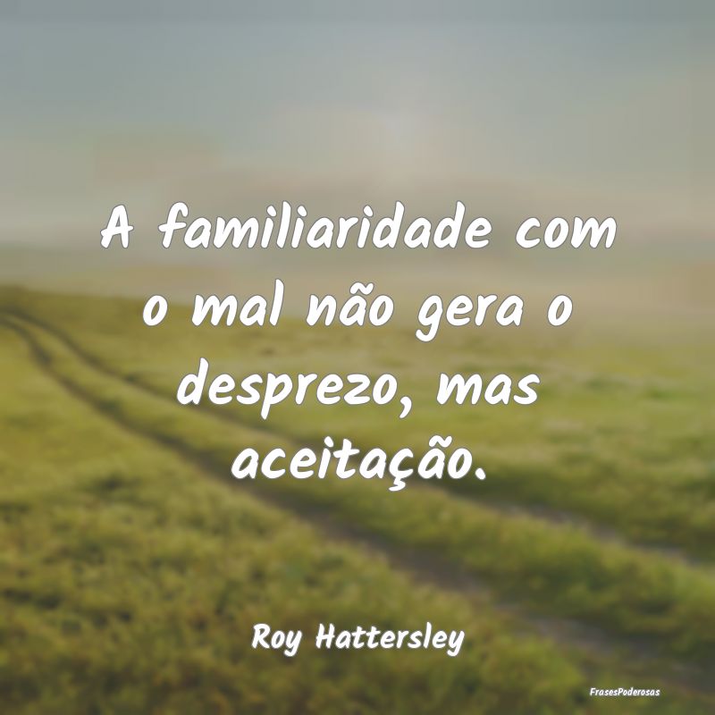 A familiaridade com o mal não gera o desprezo, ma...