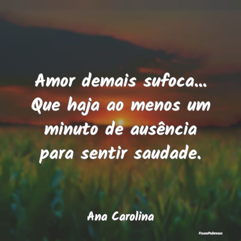 Frases de Ausência - Amor demais sufoca... Que haja ao menos um minuto ...