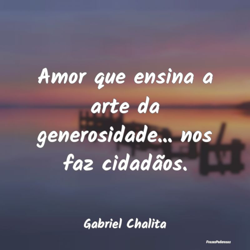Amor que ensina a arte da generosidade... nos faz ...