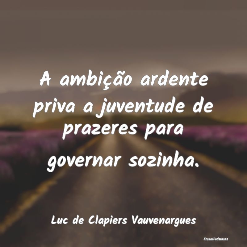 A ambição ardente priva a juventude de prazeres ...
