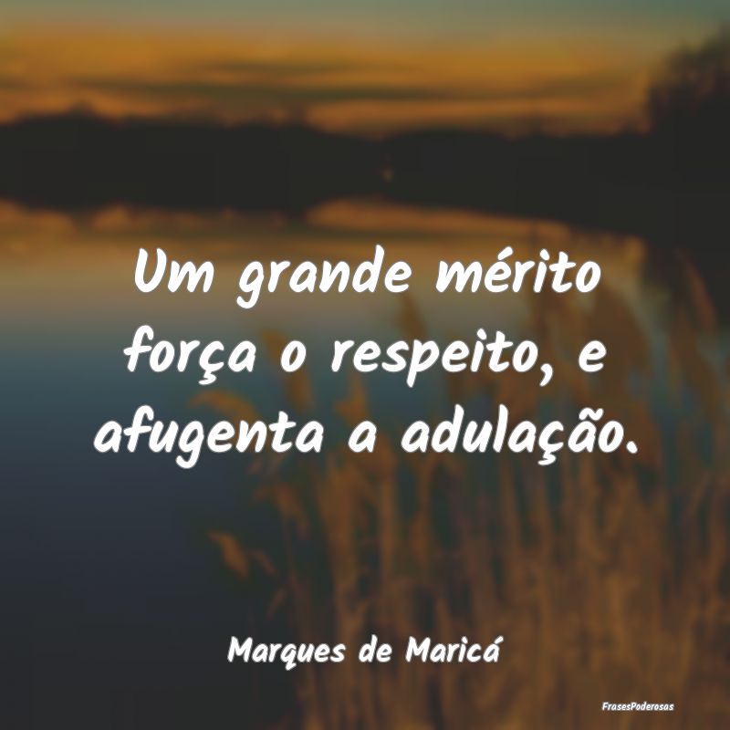 Um grande mérito força o respeito, e afugenta a ...