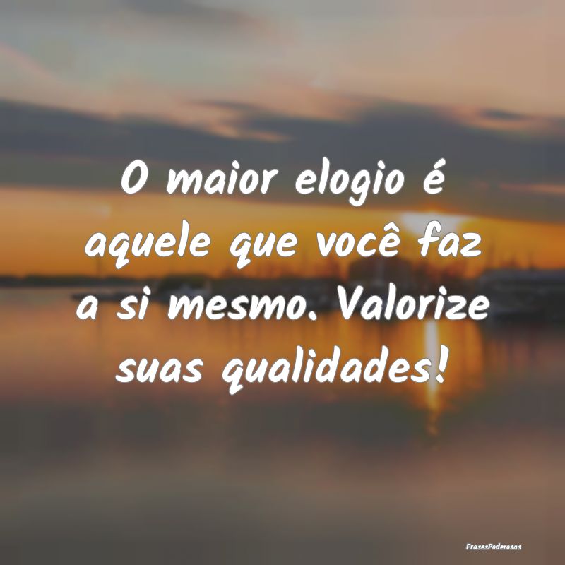 O maior elogio é aquele que você faz a si mesmo....
